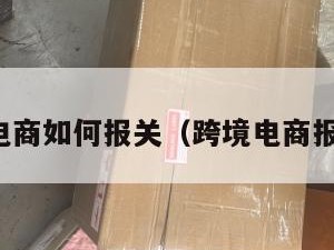 跨境电商如何报关（跨境电商报关单）