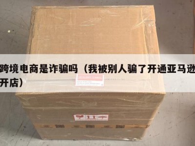 跨境电商是诈骗吗（我被别人骗了开通亚马逊开店）