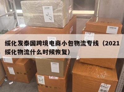 绥化发泰国跨境电商小包物流专线（2021绥化物流什么时候恢复）