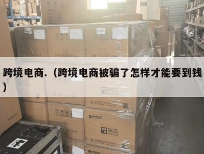 跨境电商.（跨境电商被骗了怎样才能要到钱）