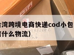 广州到台湾跨境电商快递cod小包（广州发货到台湾什么物流）