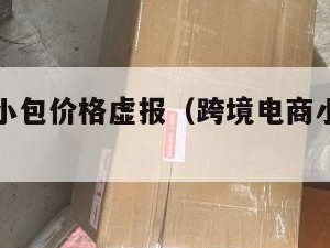 跨境电商小包价格虚报（跨境电商小包价格虚报怎么办）