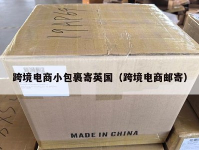 跨境电商小包裹寄英国（跨境电商邮寄）