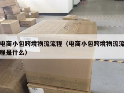 电商小包跨境物流流程（电商小包跨境物流流程是什么）