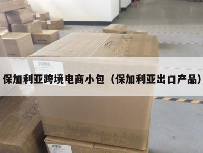 保加利亚跨境电商小包（保加利亚出口产品）