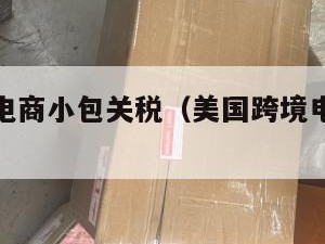 美国跨境电商小包关税（美国跨境电商小包关税怎么算）