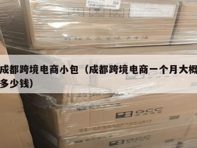 成都跨境电商小包(成都跨境电商一个月大概多少钱)