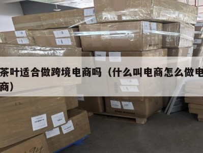 茶叶适合做跨境电商吗（什么叫电商怎么做电商）