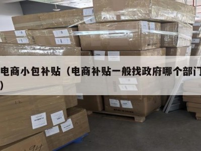 电商小包补贴（电商补贴一般找政府哪个部门）