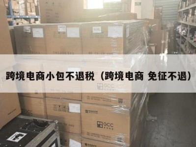 跨境电商小包不退税（跨境电商 免征不退）