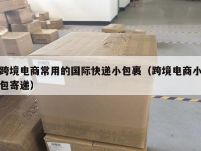 跨境电商常用的国际快递小包裹（跨境电商小包寄递）