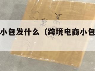 跨境电商小包发什么（跨境电商小包发什么快递便宜）