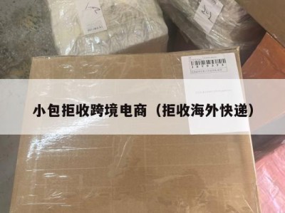 小包拒收跨境电商（拒收海外快递）