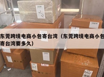 东莞跨境电商小包寄台湾（东莞跨境电商小包寄台湾要多久）