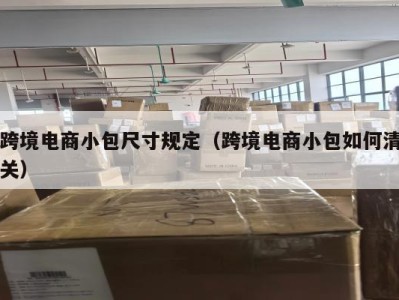 跨境电商小包尺寸规定（跨境电商小包如何清关）