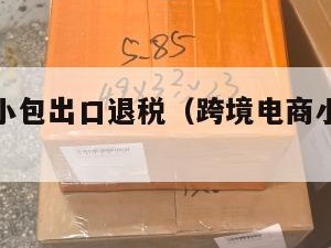 跨境电商小包出口退税（跨境电商小包出口退税多少）