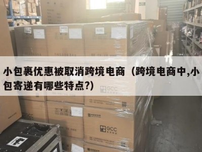 小包裹优惠被取消跨境电商（跨境电商中,小包寄递有哪些特点?）