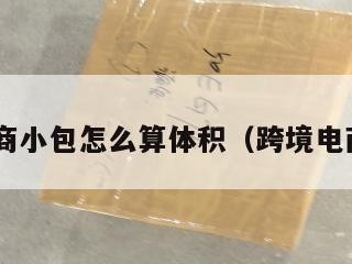 跨境电商小包怎么算体积（跨境电商 小包）