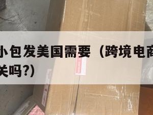 跨境电商小包发美国需要（跨境电商发货到国外需要报关吗?）