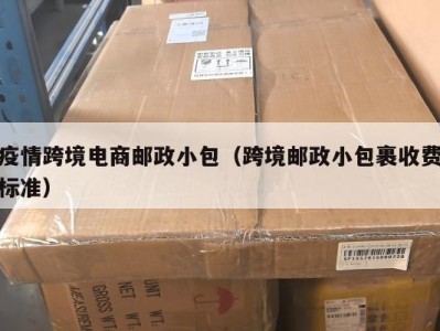 疫情跨境电商邮政小包（跨境邮政小包裹收费标准）