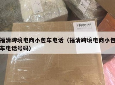 福清跨境电商小包车电话（福清跨境电商小包车电话号码）