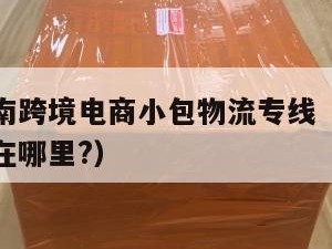 湘潭发越南跨境电商小包物流专线（湖南湘潭快递公司在哪里?）
