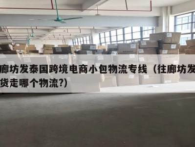 廊坊发泰国跨境电商小包物流专线（往廊坊发货走哪个物流?）