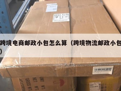 跨境电商邮政小包怎么算（跨境物流邮政小包）