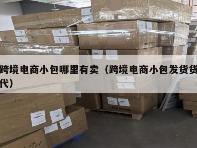 跨境电商小包哪里有卖（跨境电商小包发货货代）