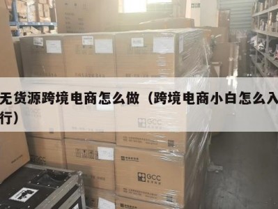 无货源跨境电商怎么做（跨境电商小白怎么入行）