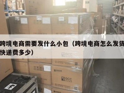 跨境电商需要发什么小包（跨境电商怎么发货快递费多少）