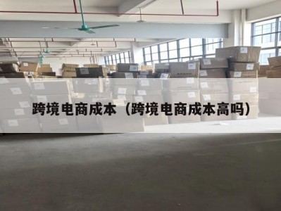 跨境电商成本（跨境电商成本高吗）