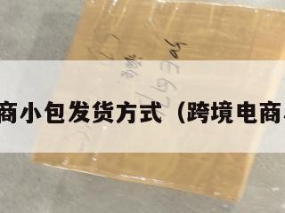 跨境电商小包发货方式（跨境电商小包裹）
