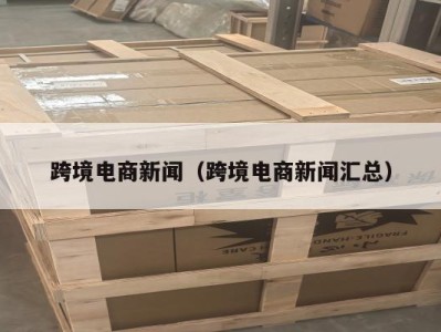 跨境电商新闻（跨境电商新闻汇总）