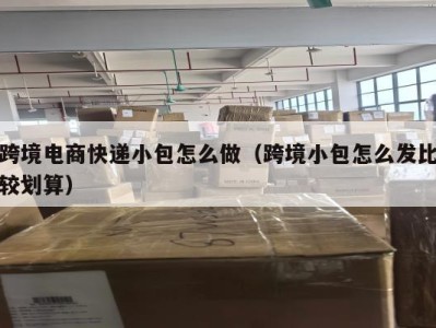 跨境电商快递小包怎么做（跨境小包怎么发比较划算）