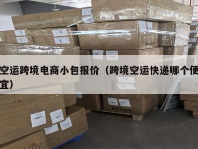 空运跨境电商小包报价（跨境空运快递哪个便宜）