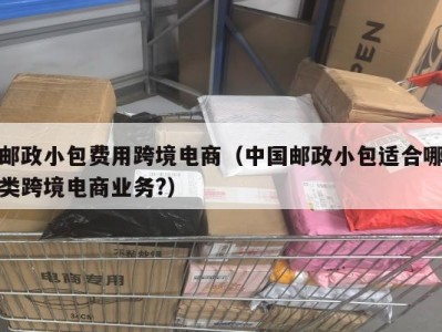 邮政小包费用跨境电商（中国邮政小包适合哪类跨境电商业务?）