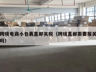 跨境电商小包裹直邮关税（跨境直邮需要报关吗）