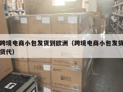 跨境电商小包发货到欧洲（跨境电商小包发货货代）
