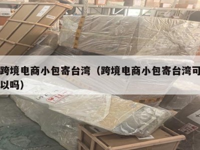 跨境电商小包寄台湾（跨境电商小包寄台湾可以吗）
