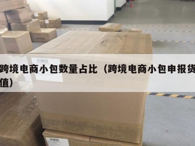 跨境电商小包数量占比(跨境电商小包申报货值)
