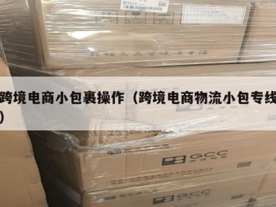 跨境电商小包裹操作（跨境电商物流小包专线）