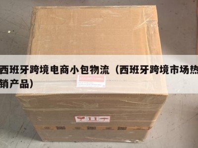 西班牙跨境电商小包物流（西班牙跨境市场热销产品）