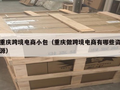 重庆跨境电商小包（重庆做跨境电商有哪些资源）