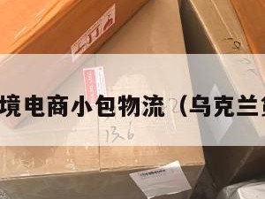 乌克兰跨境电商小包物流（乌克兰货运代理）