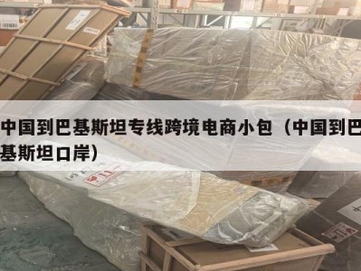 中国到巴基斯坦专线跨境电商小包（中国到巴基斯坦口岸）