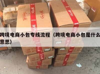 跨境电商小包专线流程（跨境电商小包是什么意思）