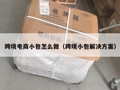 跨境电商小包怎么做（跨境小包解决方案）