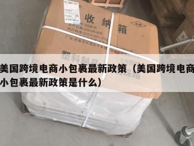 美国跨境电商小包裹最新政策（美国跨境电商小包裹最新政策是什么）