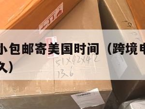 跨境电商小包邮寄美国时间（跨境电商发货到美国要多久）
